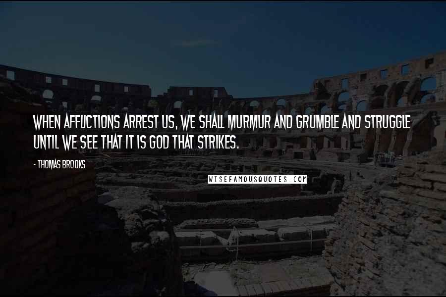 Thomas Brooks Quotes: When afflictions arrest us, we shall murmur and grumble and struggle until we see that it is God that strikes.