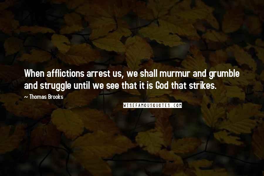 Thomas Brooks Quotes: When afflictions arrest us, we shall murmur and grumble and struggle until we see that it is God that strikes.