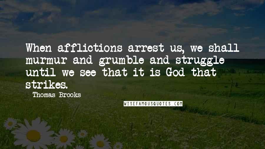 Thomas Brooks Quotes: When afflictions arrest us, we shall murmur and grumble and struggle until we see that it is God that strikes.