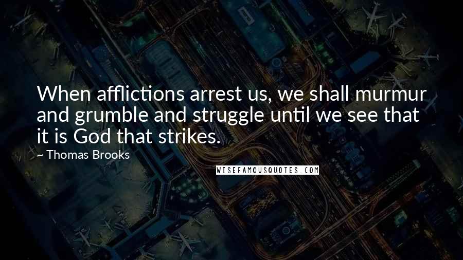 Thomas Brooks Quotes: When afflictions arrest us, we shall murmur and grumble and struggle until we see that it is God that strikes.