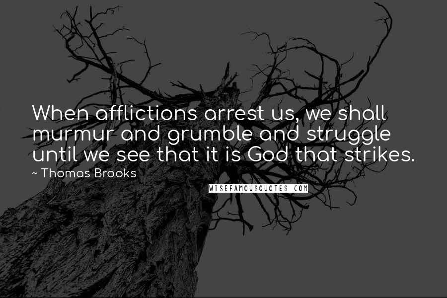 Thomas Brooks Quotes: When afflictions arrest us, we shall murmur and grumble and struggle until we see that it is God that strikes.