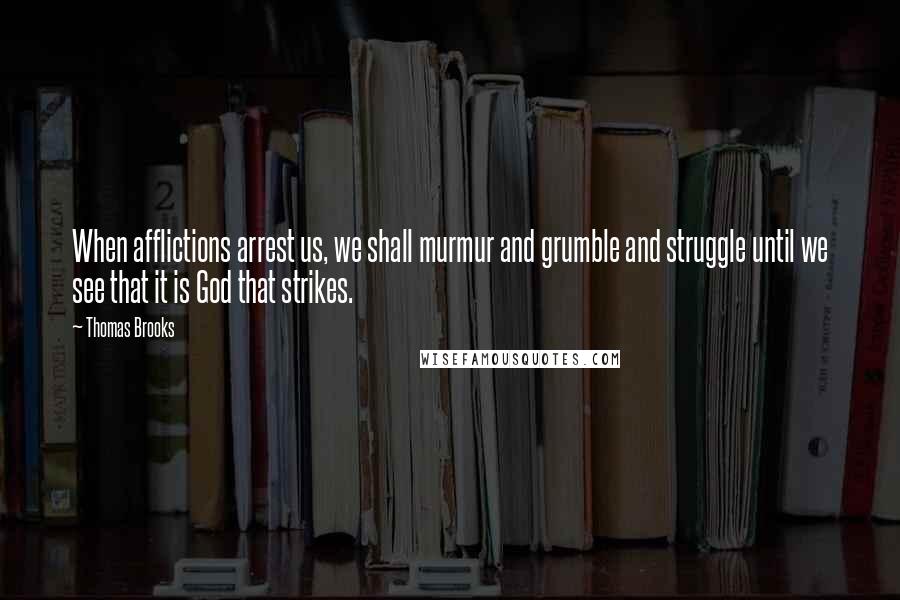 Thomas Brooks Quotes: When afflictions arrest us, we shall murmur and grumble and struggle until we see that it is God that strikes.
