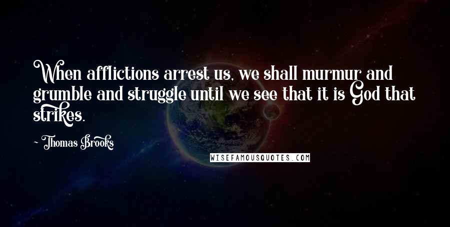 Thomas Brooks Quotes: When afflictions arrest us, we shall murmur and grumble and struggle until we see that it is God that strikes.