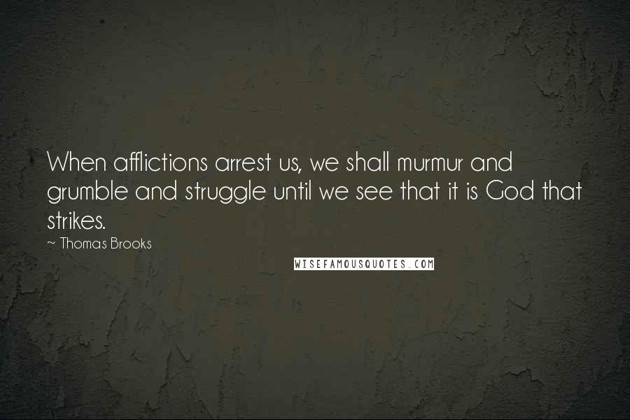 Thomas Brooks Quotes: When afflictions arrest us, we shall murmur and grumble and struggle until we see that it is God that strikes.