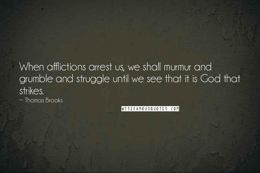 Thomas Brooks Quotes: When afflictions arrest us, we shall murmur and grumble and struggle until we see that it is God that strikes.