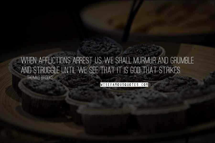 Thomas Brooks Quotes: When afflictions arrest us, we shall murmur and grumble and struggle until we see that it is God that strikes.