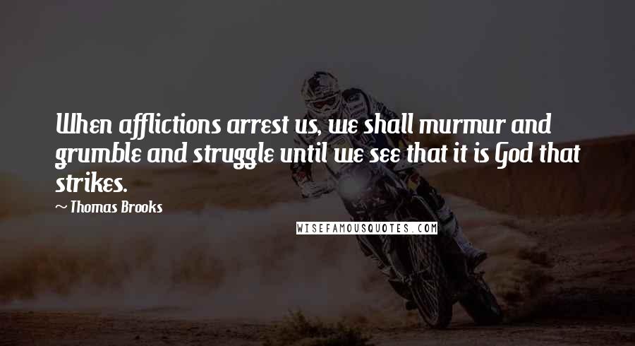 Thomas Brooks Quotes: When afflictions arrest us, we shall murmur and grumble and struggle until we see that it is God that strikes.