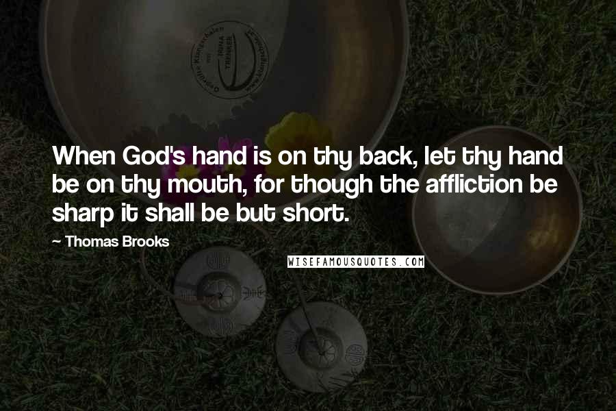 Thomas Brooks Quotes: When God's hand is on thy back, let thy hand be on thy mouth, for though the affliction be sharp it shall be but short.