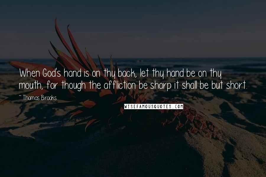 Thomas Brooks Quotes: When God's hand is on thy back, let thy hand be on thy mouth, for though the affliction be sharp it shall be but short.