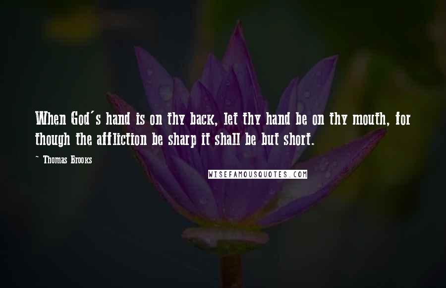 Thomas Brooks Quotes: When God's hand is on thy back, let thy hand be on thy mouth, for though the affliction be sharp it shall be but short.