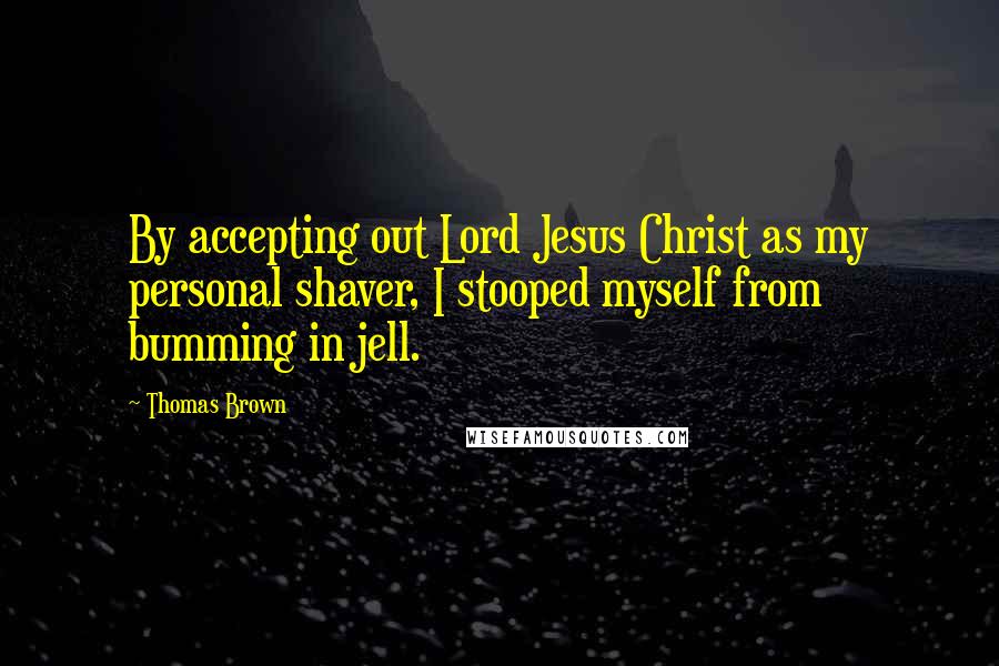 Thomas Brown Quotes: By accepting out Lord Jesus Christ as my personal shaver, I stooped myself from bumming in jell.