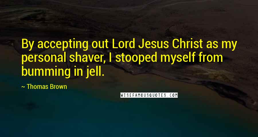 Thomas Brown Quotes: By accepting out Lord Jesus Christ as my personal shaver, I stooped myself from bumming in jell.