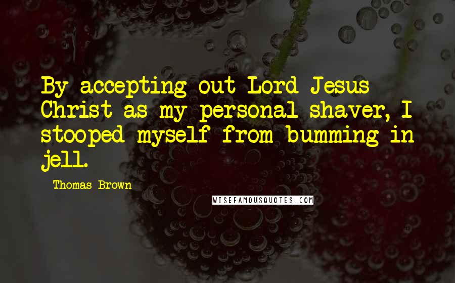 Thomas Brown Quotes: By accepting out Lord Jesus Christ as my personal shaver, I stooped myself from bumming in jell.