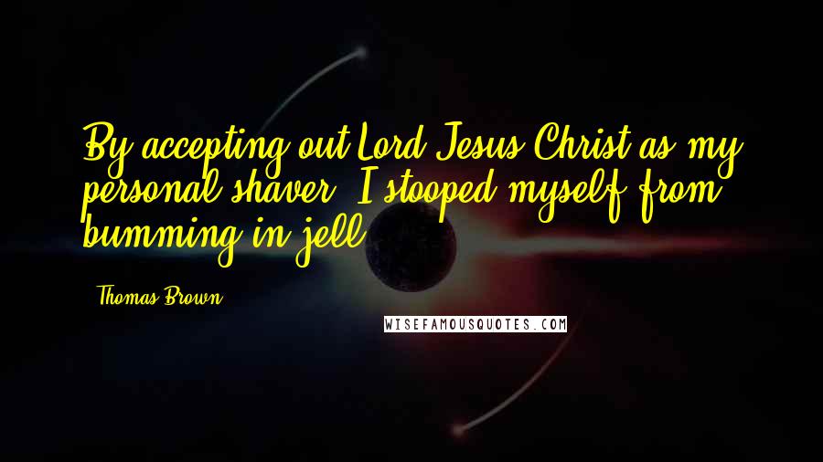 Thomas Brown Quotes: By accepting out Lord Jesus Christ as my personal shaver, I stooped myself from bumming in jell.