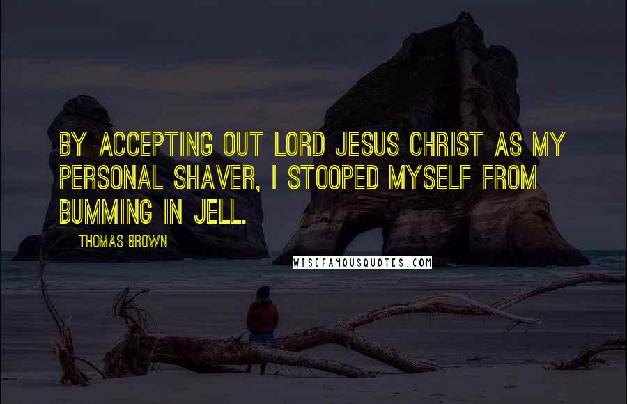 Thomas Brown Quotes: By accepting out Lord Jesus Christ as my personal shaver, I stooped myself from bumming in jell.