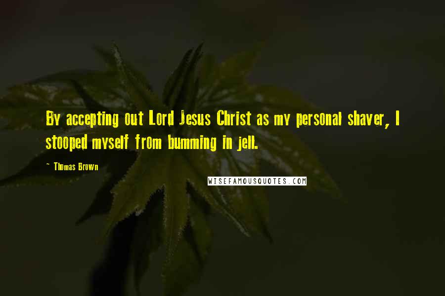 Thomas Brown Quotes: By accepting out Lord Jesus Christ as my personal shaver, I stooped myself from bumming in jell.