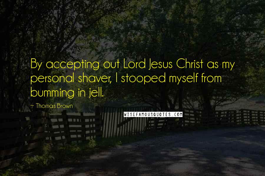 Thomas Brown Quotes: By accepting out Lord Jesus Christ as my personal shaver, I stooped myself from bumming in jell.