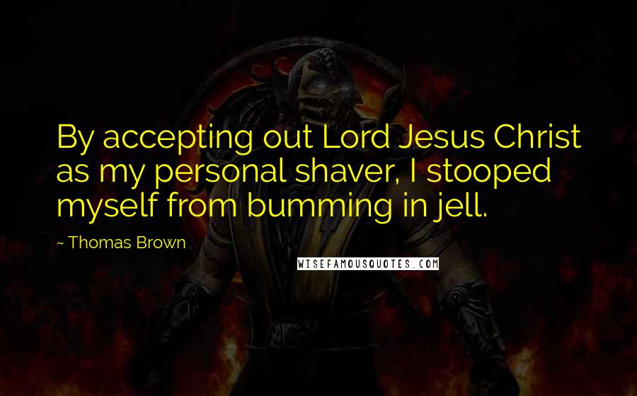 Thomas Brown Quotes: By accepting out Lord Jesus Christ as my personal shaver, I stooped myself from bumming in jell.