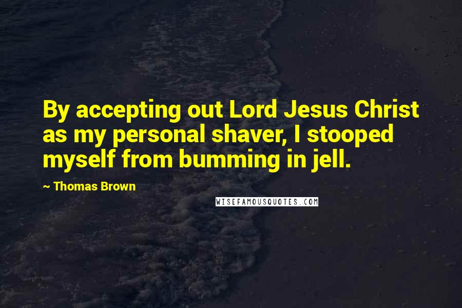 Thomas Brown Quotes: By accepting out Lord Jesus Christ as my personal shaver, I stooped myself from bumming in jell.