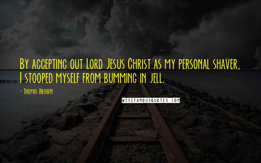 Thomas Brown Quotes: By accepting out Lord Jesus Christ as my personal shaver, I stooped myself from bumming in jell.