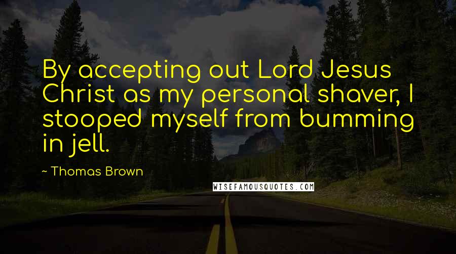 Thomas Brown Quotes: By accepting out Lord Jesus Christ as my personal shaver, I stooped myself from bumming in jell.