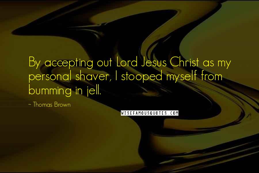 Thomas Brown Quotes: By accepting out Lord Jesus Christ as my personal shaver, I stooped myself from bumming in jell.