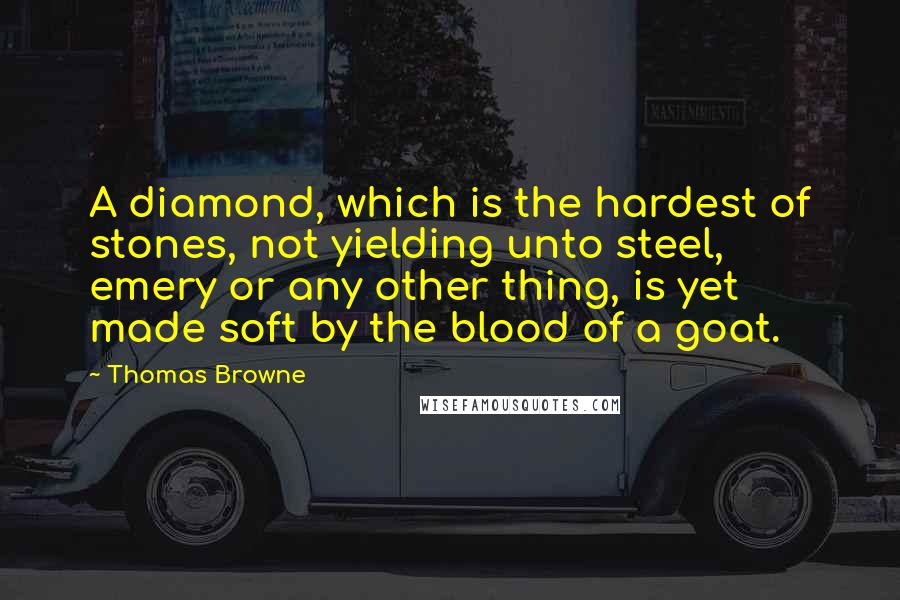 Thomas Browne Quotes: A diamond, which is the hardest of stones, not yielding unto steel, emery or any other thing, is yet made soft by the blood of a goat.