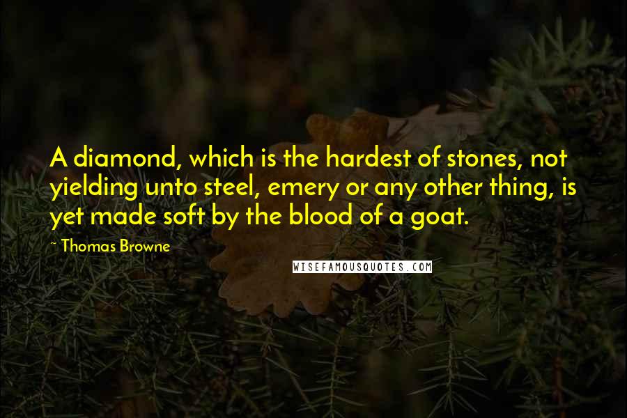 Thomas Browne Quotes: A diamond, which is the hardest of stones, not yielding unto steel, emery or any other thing, is yet made soft by the blood of a goat.