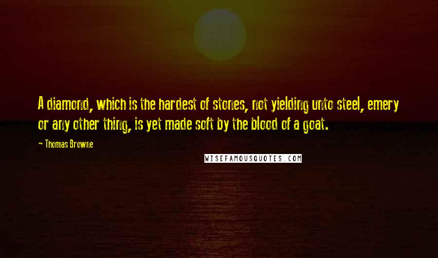 Thomas Browne Quotes: A diamond, which is the hardest of stones, not yielding unto steel, emery or any other thing, is yet made soft by the blood of a goat.