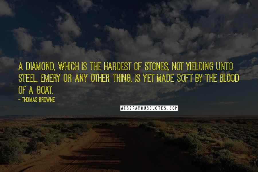 Thomas Browne Quotes: A diamond, which is the hardest of stones, not yielding unto steel, emery or any other thing, is yet made soft by the blood of a goat.