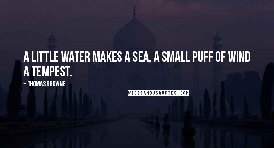 Thomas Browne Quotes: A little water makes a sea, a small puff of wind a Tempest.