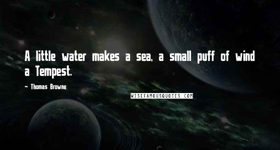 Thomas Browne Quotes: A little water makes a sea, a small puff of wind a Tempest.