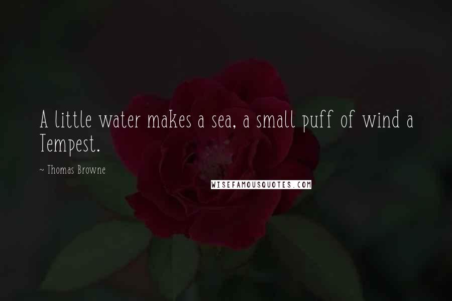 Thomas Browne Quotes: A little water makes a sea, a small puff of wind a Tempest.