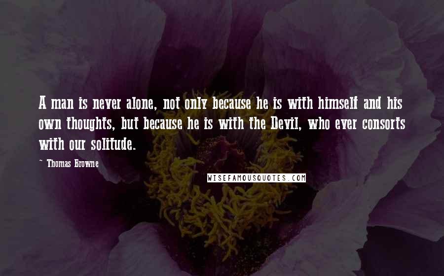 Thomas Browne Quotes: A man is never alone, not only because he is with himself and his own thoughts, but because he is with the Devil, who ever consorts with our solitude.