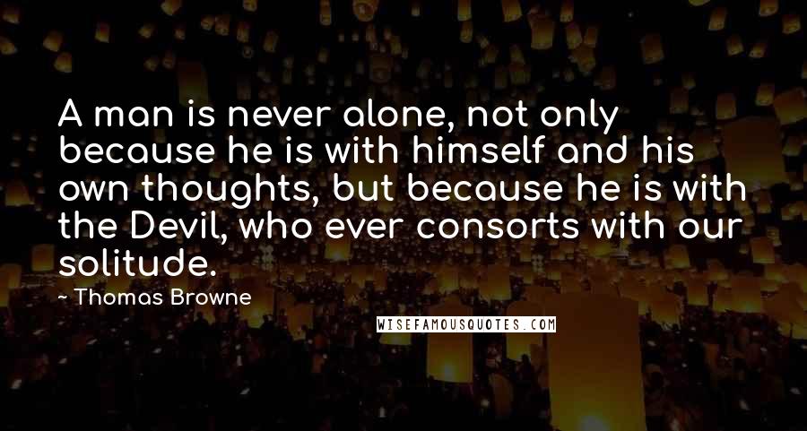 Thomas Browne Quotes: A man is never alone, not only because he is with himself and his own thoughts, but because he is with the Devil, who ever consorts with our solitude.