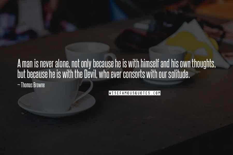 Thomas Browne Quotes: A man is never alone, not only because he is with himself and his own thoughts, but because he is with the Devil, who ever consorts with our solitude.