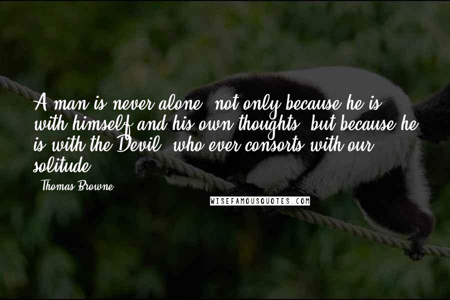 Thomas Browne Quotes: A man is never alone, not only because he is with himself and his own thoughts, but because he is with the Devil, who ever consorts with our solitude.