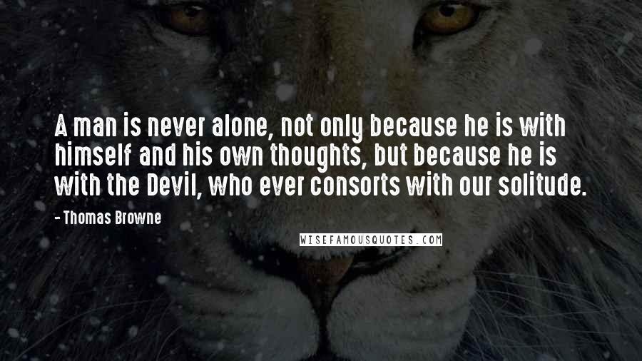 Thomas Browne Quotes: A man is never alone, not only because he is with himself and his own thoughts, but because he is with the Devil, who ever consorts with our solitude.