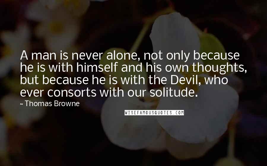 Thomas Browne Quotes: A man is never alone, not only because he is with himself and his own thoughts, but because he is with the Devil, who ever consorts with our solitude.