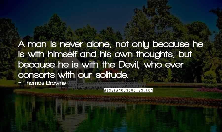 Thomas Browne Quotes: A man is never alone, not only because he is with himself and his own thoughts, but because he is with the Devil, who ever consorts with our solitude.