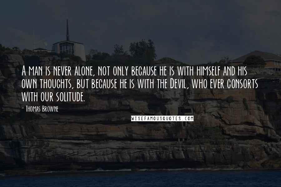 Thomas Browne Quotes: A man is never alone, not only because he is with himself and his own thoughts, but because he is with the Devil, who ever consorts with our solitude.