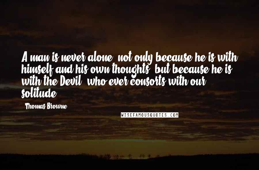 Thomas Browne Quotes: A man is never alone, not only because he is with himself and his own thoughts, but because he is with the Devil, who ever consorts with our solitude.