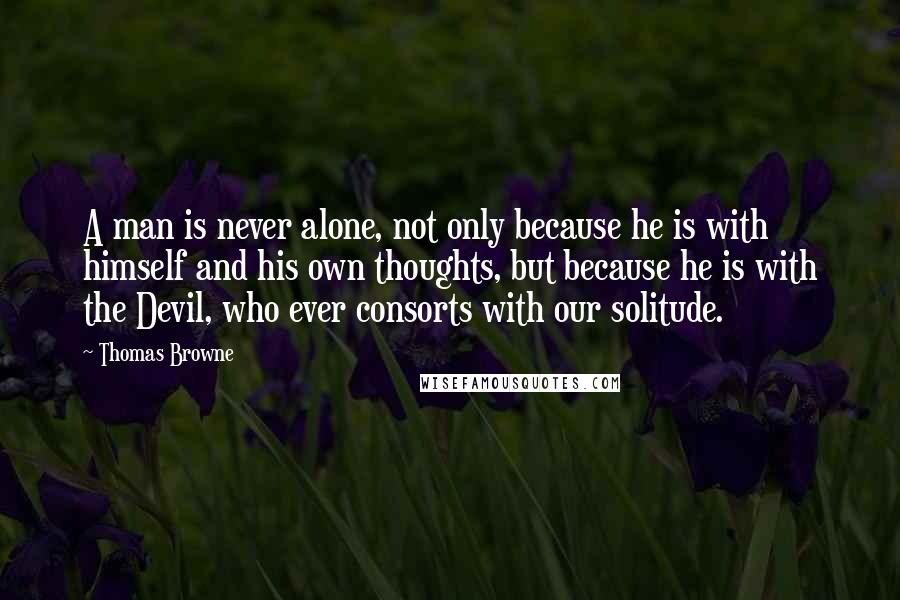 Thomas Browne Quotes: A man is never alone, not only because he is with himself and his own thoughts, but because he is with the Devil, who ever consorts with our solitude.