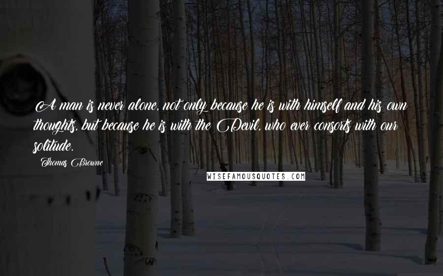 Thomas Browne Quotes: A man is never alone, not only because he is with himself and his own thoughts, but because he is with the Devil, who ever consorts with our solitude.