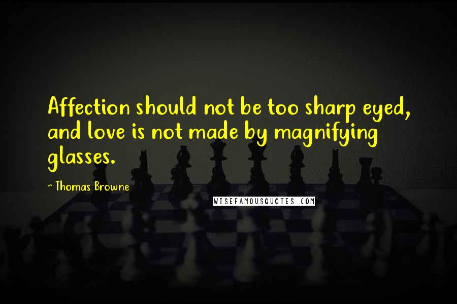 Thomas Browne Quotes: Affection should not be too sharp eyed, and love is not made by magnifying glasses.