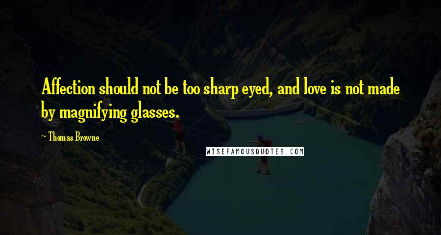 Thomas Browne Quotes: Affection should not be too sharp eyed, and love is not made by magnifying glasses.