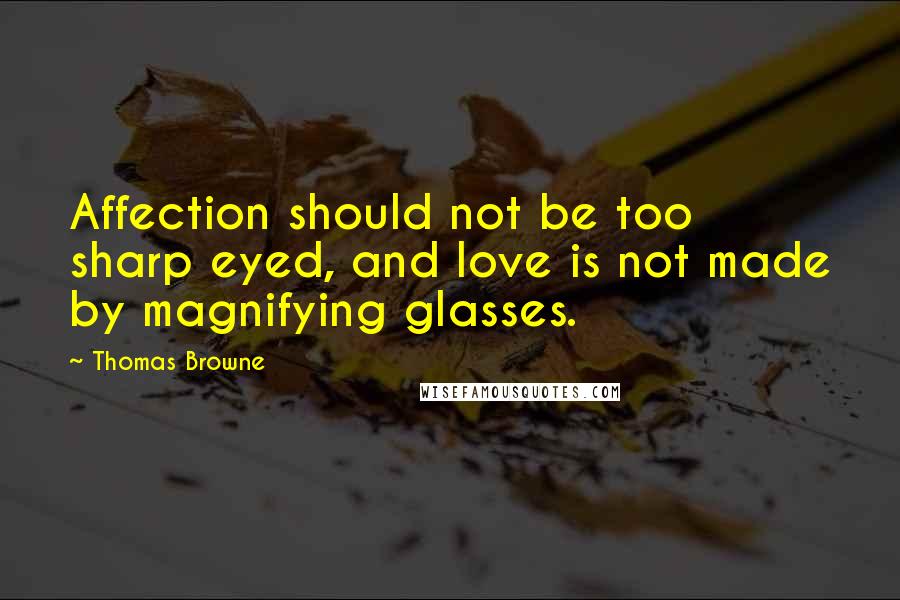 Thomas Browne Quotes: Affection should not be too sharp eyed, and love is not made by magnifying glasses.