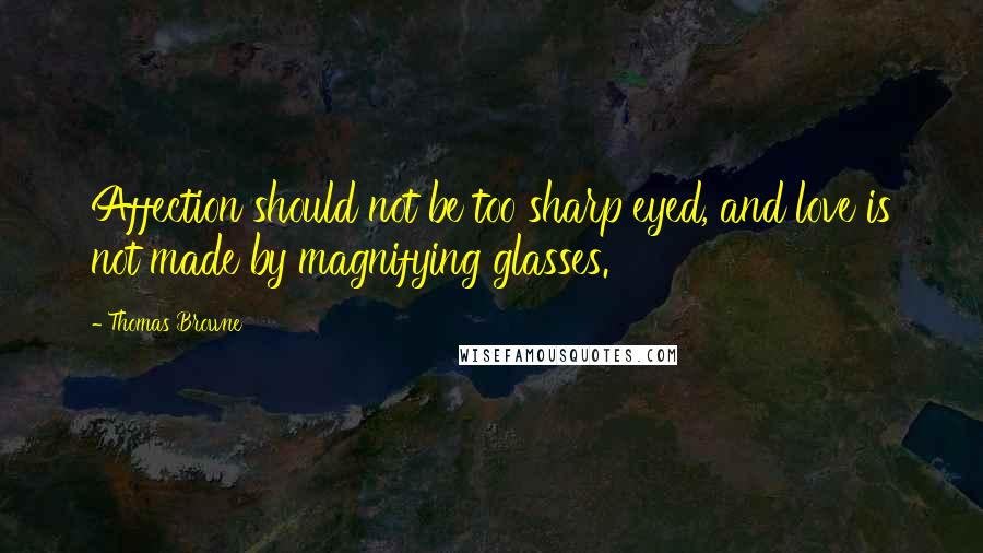 Thomas Browne Quotes: Affection should not be too sharp eyed, and love is not made by magnifying glasses.