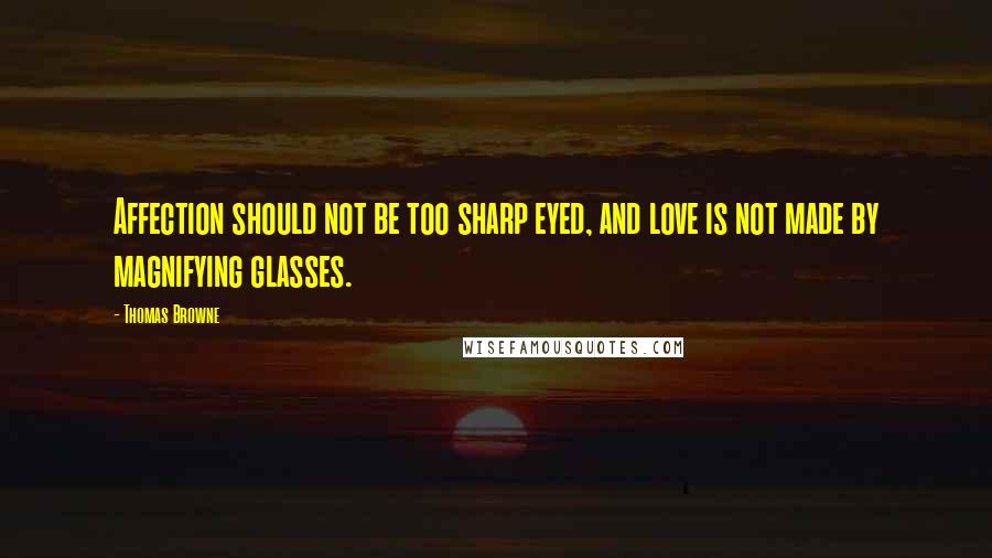 Thomas Browne Quotes: Affection should not be too sharp eyed, and love is not made by magnifying glasses.