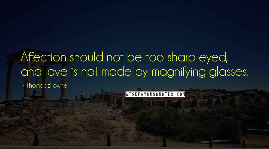 Thomas Browne Quotes: Affection should not be too sharp eyed, and love is not made by magnifying glasses.